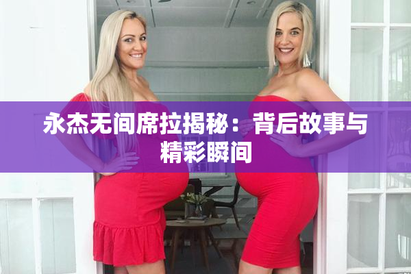 永杰无间席拉揭秘：背后故事与精彩瞬间