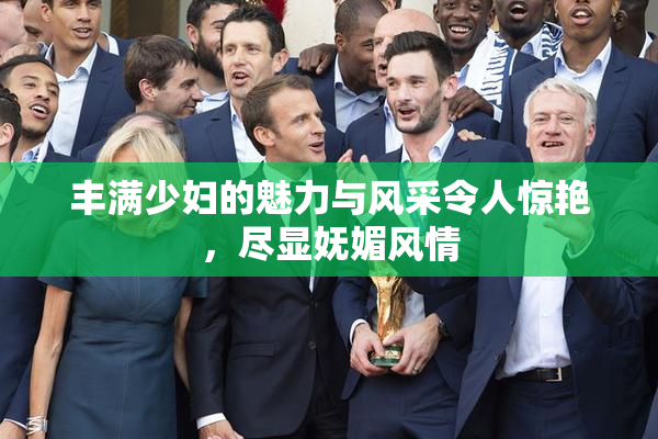 丰满少妇的魅力与风采令人惊艳，尽显妩媚风情
