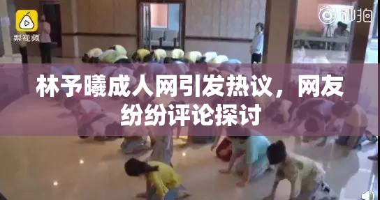 林予曦成人网引发热议，网友纷纷评论探讨