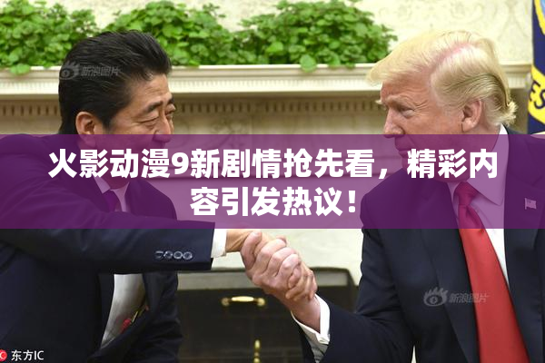 火影动漫9新剧情抢先看，精彩内容引发热议！