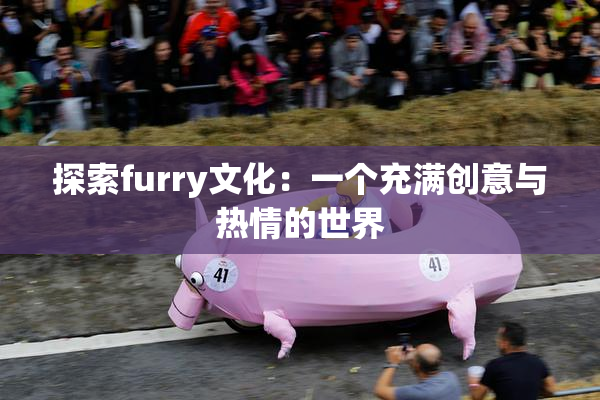 探索furry文化：一个充满创意与热情的世界