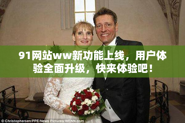 91网站ww新功能上线，用户体验全面升级，快来体验吧！