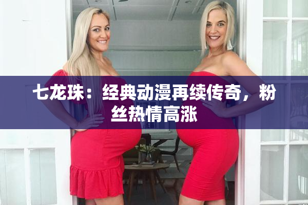 七龙珠：经典动漫再续传奇，粉丝热情高涨