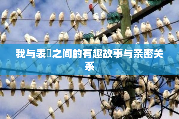 我与表妺之间的有趣故事与亲密关系