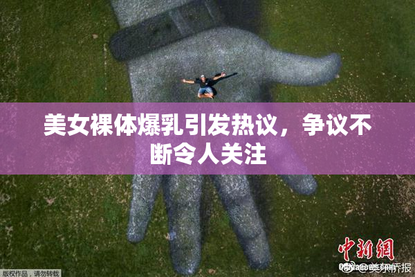 美女裸体爆乳引发热议，争议不断令人关注