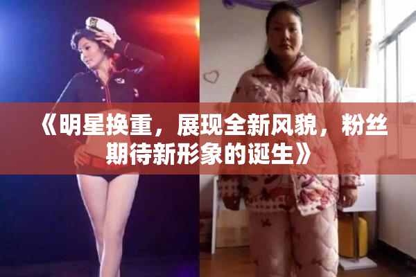 《明星换重，展现全新风貌，粉丝期待新形象的诞生》