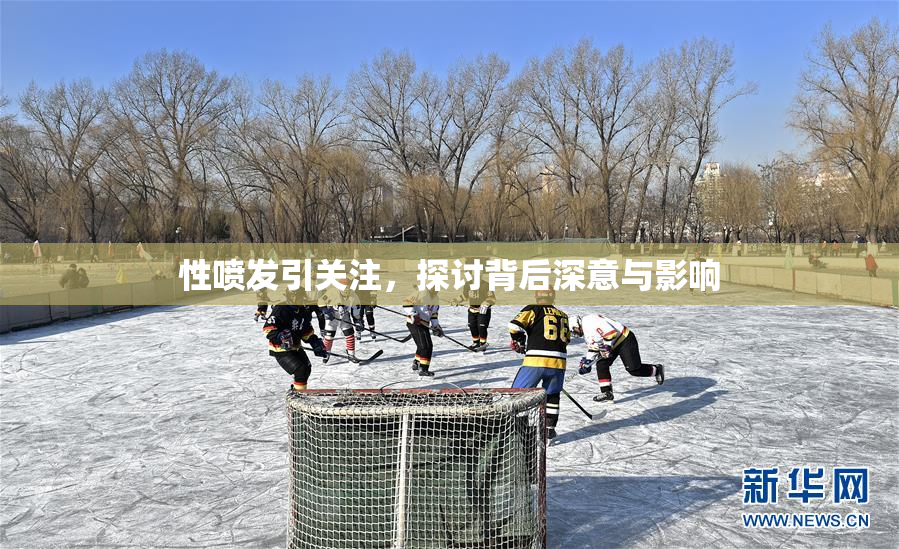性喷发引关注，探讨背后深意与影响