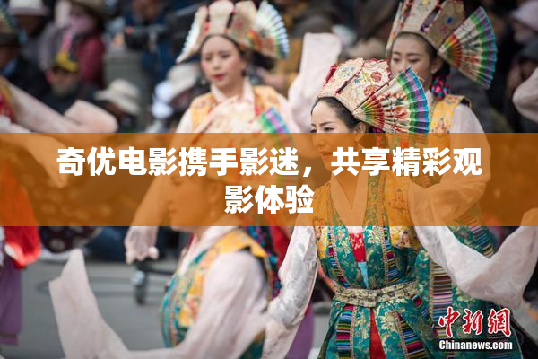 奇优电影携手影迷，共享精彩观影体验