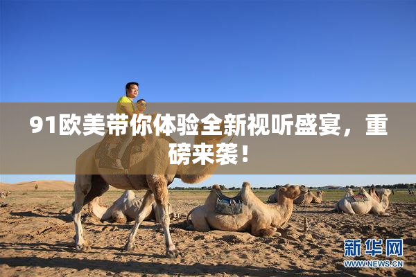 91欧美带你体验全新视听盛宴，重磅来袭！