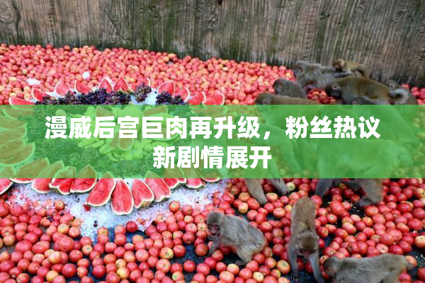 漫威后宫巨肉再升级，粉丝热议新剧情展开