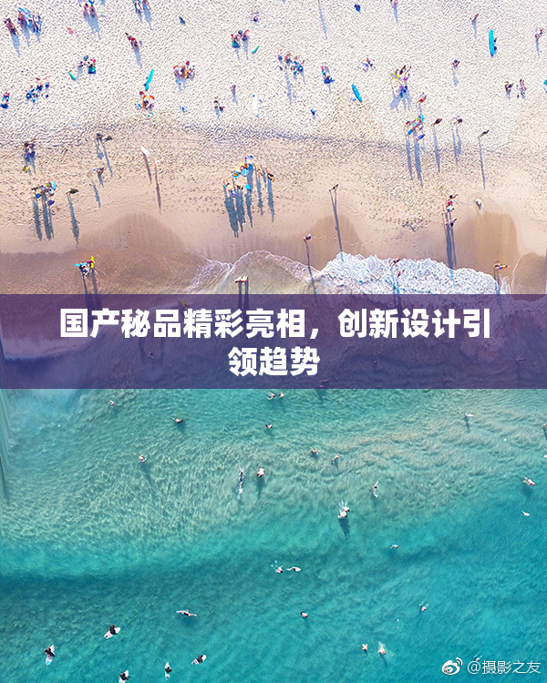 国产秘品精彩亮相，创新设计引领趋势