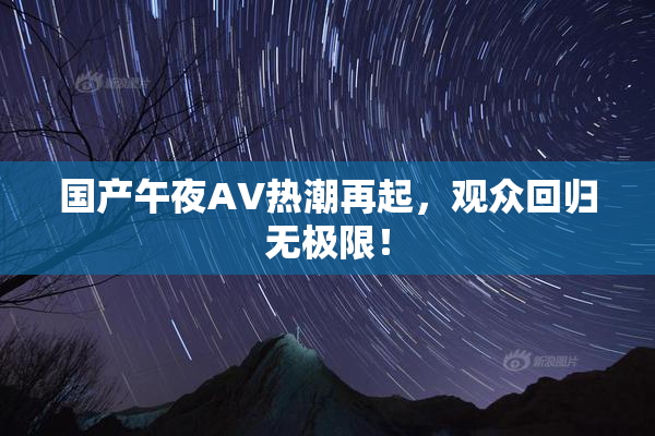 国产午夜AV热潮再起，观众回归无极限！