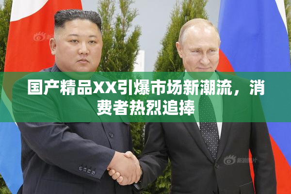 国产精品XX引爆市场新潮流，消费者热烈追捧