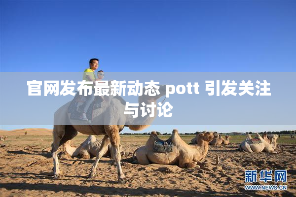 官网发布最新动态 pott 引发关注与讨论