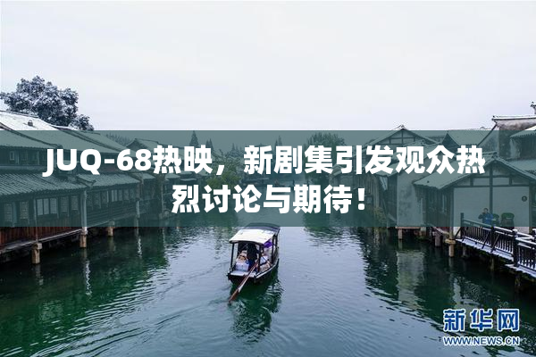 JUQ-68热映，新剧集引发观众热烈讨论与期待！