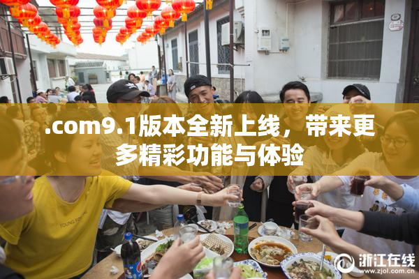 .com9.1版本全新上线，带来更多精彩功能与体验