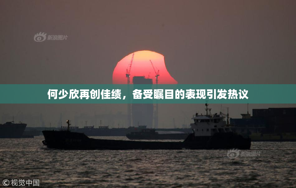 何少欣再创佳绩，备受瞩目的表现引发热议