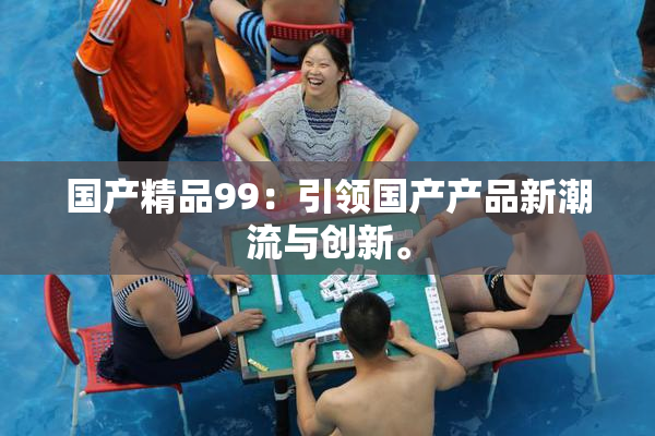国产精品99：引领国产产品新潮流与创新。