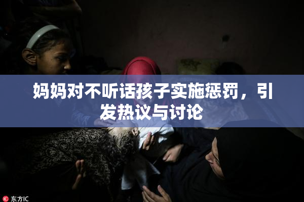 妈妈对不听话孩子实施惩罚，引发热议与讨论