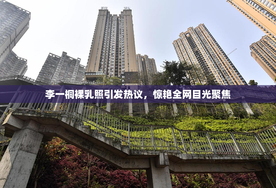 李一桐裸乳照引发热议，惊艳全网目光聚焦