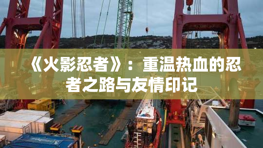 《火影忍者》：重温热血的忍者之路与友情印记