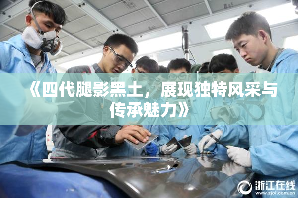 《四代腿影黑土，展现独特风采与传承魅力》