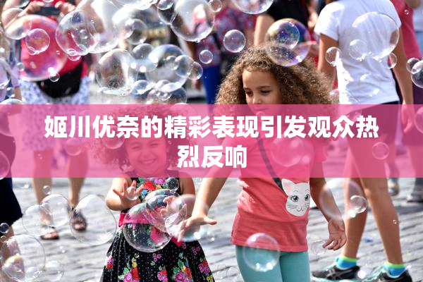 姬川优奈的精彩表现引发观众热烈反响