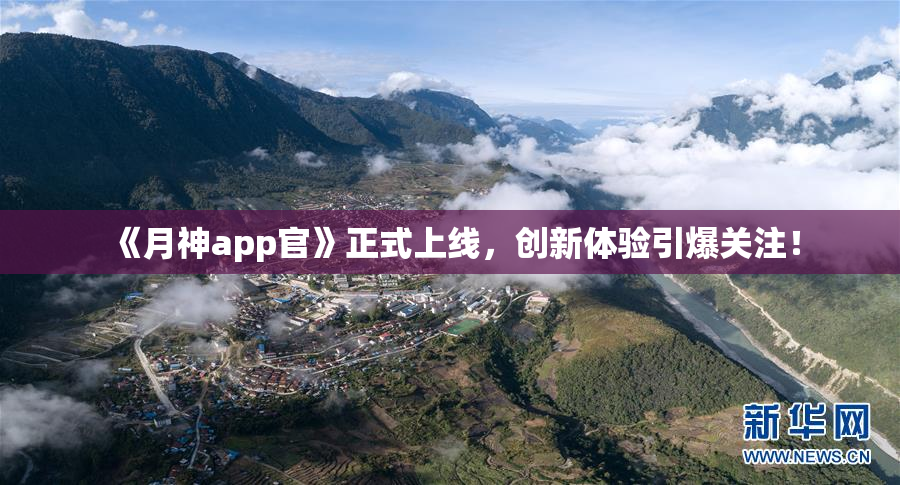 《月神app官》正式上线，创新体验引爆关注！