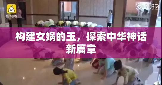 构建女娲的玉，探索中华神话新篇章