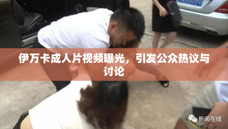 伊万卡成人片视频曝光，引发公众热议与讨论