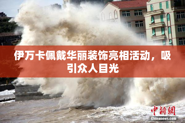 伊万卡佩戴华丽装饰亮相活动，吸引众人目光