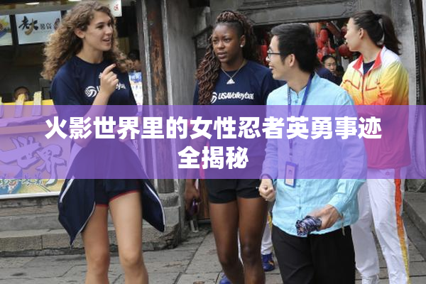 火影世界里的女性忍者英勇事迹全揭秘