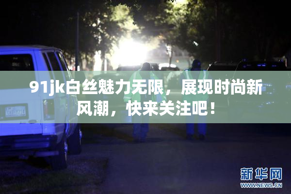 91jk白丝魅力无限，展现时尚新风潮，快来关注吧！