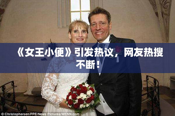 《女王小便》引发热议，网友热搜不断！