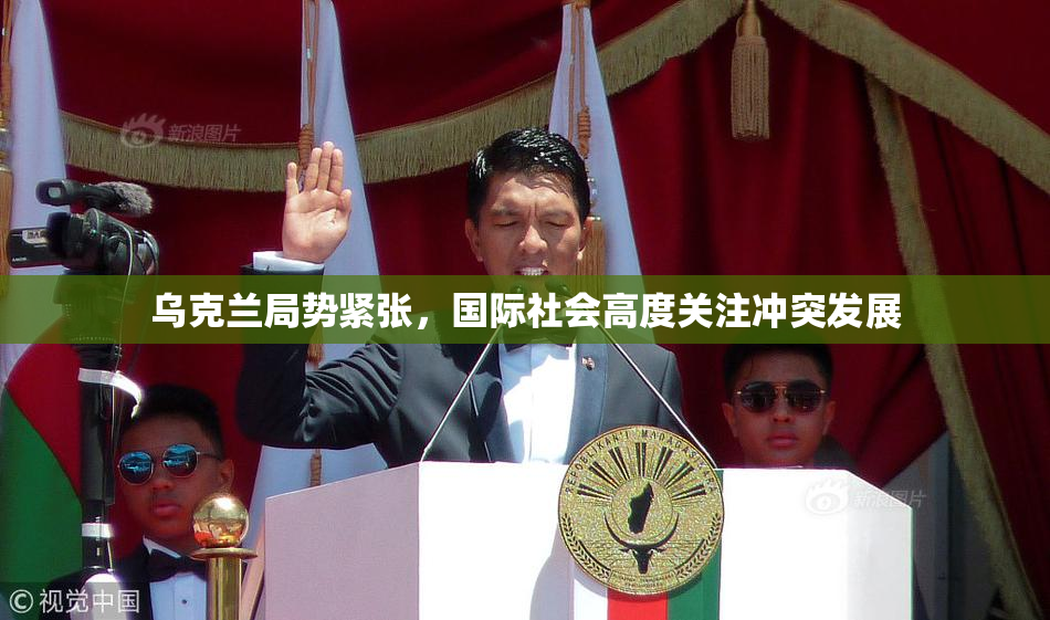 乌克兰局势紧张，国际社会高度关注冲突发展