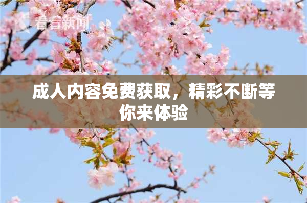 成人内容免费获取，精彩不断等你来体验