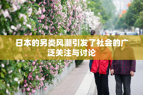日本的另类风潮引发了社会的广泛关注与讨论