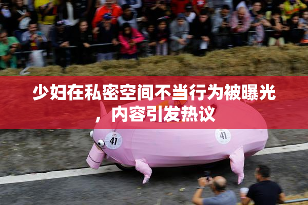 少妇在私密空间不当行为被曝光，内容引发热议