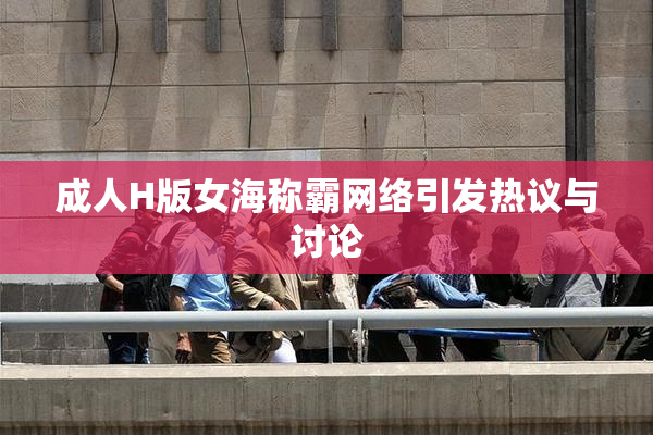 成人H版女海称霸网络引发热议与讨论