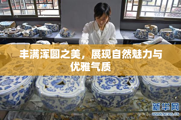 丰满浑圆之美，展现自然魅力与优雅气质
