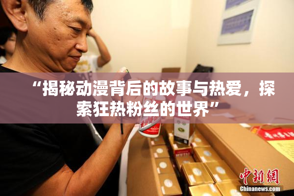 “揭秘动漫背后的故事与热爱，探索狂热粉丝的世界”