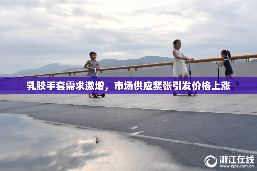 乳胶手套需求激增，市场供应紧张引发价格上涨