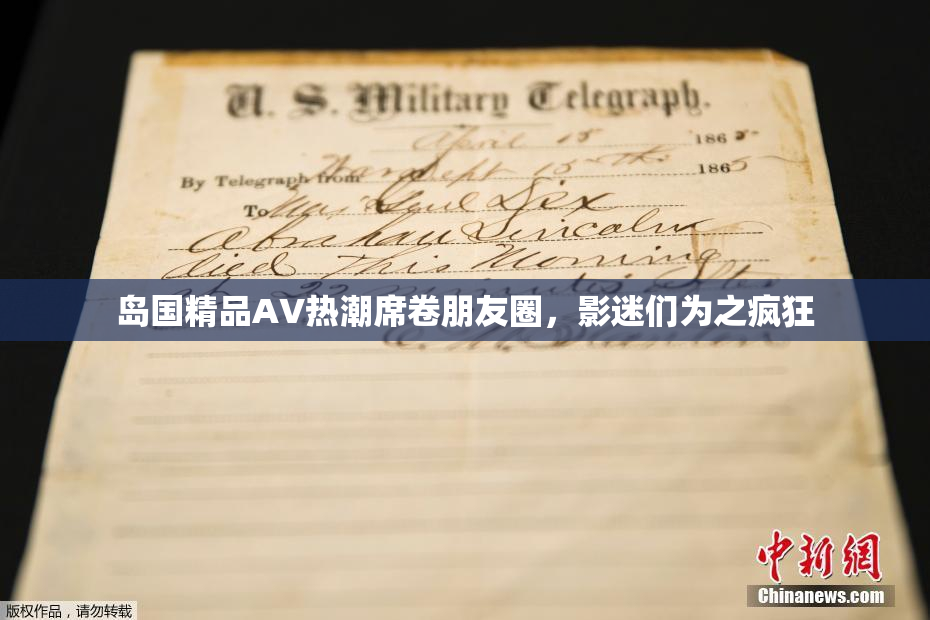 岛国精品AV热潮席卷朋友圈，影迷们为之疯狂
