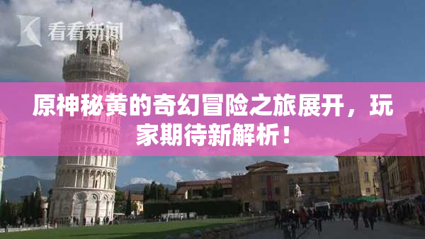 原神秘黄的奇幻冒险之旅展开，玩家期待新解析！