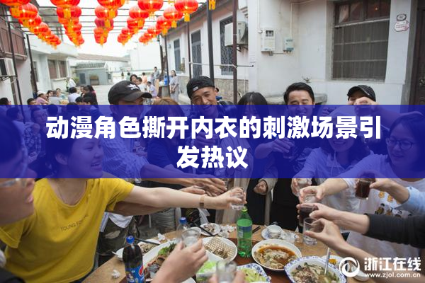 动漫角色撕开内衣的刺激场景引发热议