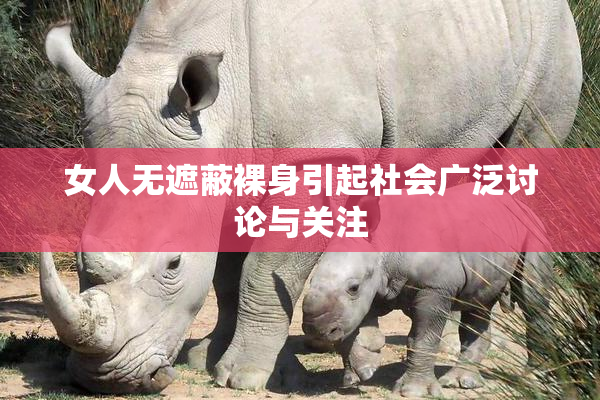 女人无遮蔽裸身引起社会广泛讨论与关注
