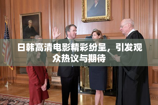 日韩高清电影精彩纷呈，引发观众热议与期待
