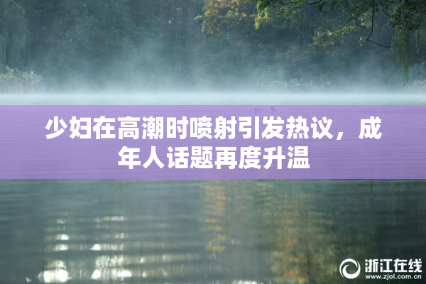 少妇在高潮时喷射引发热议，成年人话题再度升温