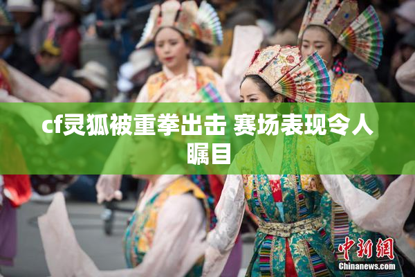 cf灵狐被重拳出击 赛场表现令人瞩目