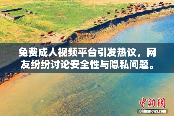 免费成人视频平台引发热议，网友纷纷讨论安全性与隐私问题。